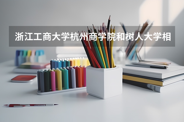 浙江工商大学杭州商学院和树人大学相比哪个好？你知道吗？