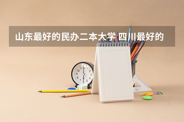 山东最好的民办二本大学 四川最好的民办二本大学排名前十