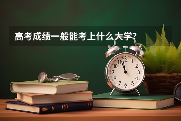 高考成绩一般能考上什么大学？