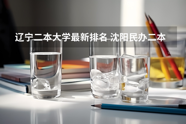 辽宁二本大学最新排名 沈阳民办二本大学排名