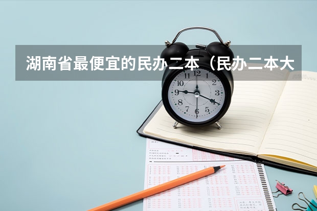 湖南省最便宜的民办二本（民办二本大学推荐）