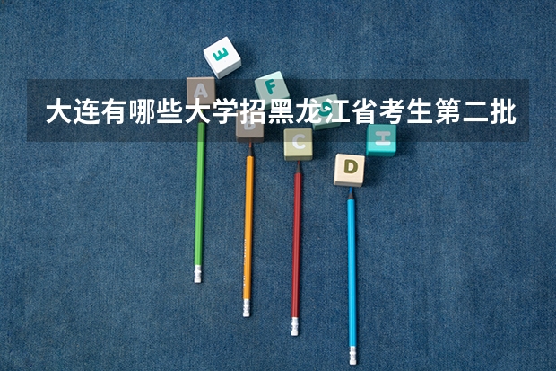 大连有哪些大学招黑龙江省考生第二批次