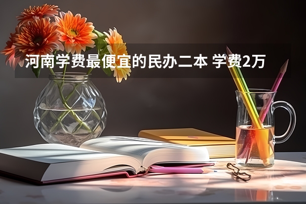 河南学费最便宜的民办二本 学费2万以下的民办二本大学