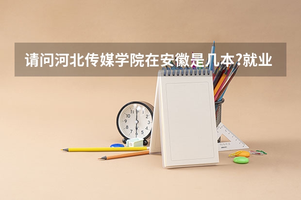 请问河北传媒学院在安徽是几本?就业怎么样?