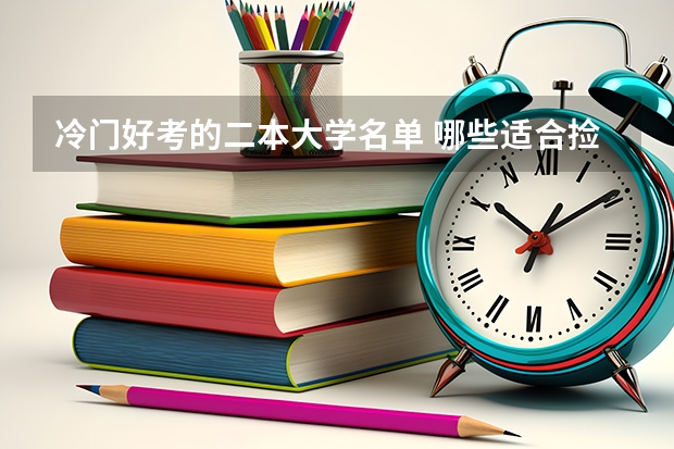 冷门好考的二本大学名单 哪些适合捡漏