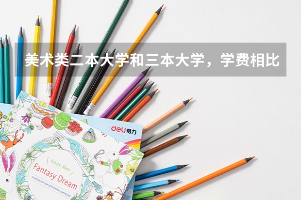 美术类二本大学和三本大学，学费相比大吗？一年费用多少啊？