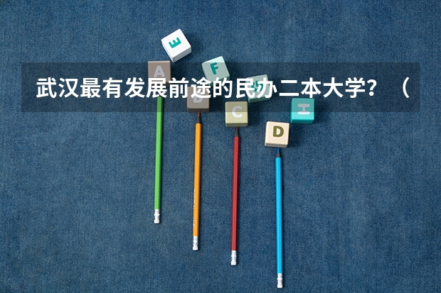 武汉最有发展前途的民办二本大学？（湖北民办二本大学排名榜）