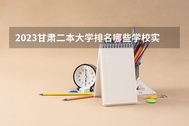 2023甘肃二本大学排名哪些学校实力强