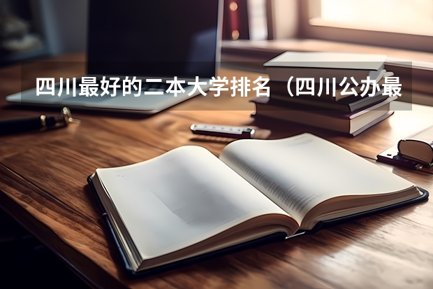 四川最好的二本大学排名（四川公办最好的二本大学文科,四川文科公办二本大学排名）