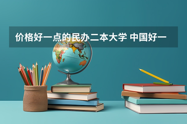 价格好一点的民办二本大学 中国好一点的二本大学