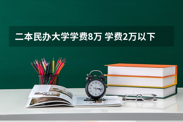 二本民办大学学费8万 学费2万以下的民办二本大学