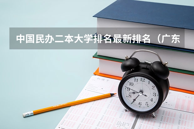 中国民办二本大学排名最新排名（广东民办二本大学学费）