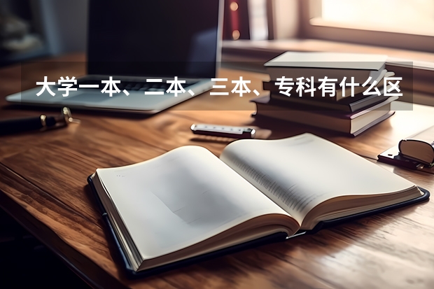 大学一本、二本、三本、专科有什么区别？要详细的