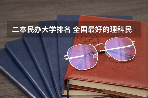 二本民办大学排名 全国最好的理科民办二本大学？