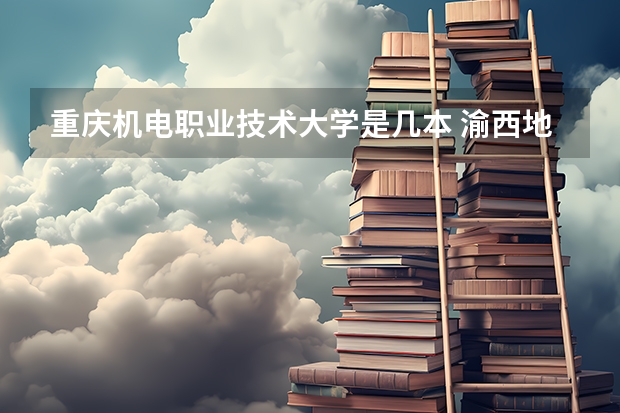 重庆机电职业技术大学是几本 渝西地区的渝西教育