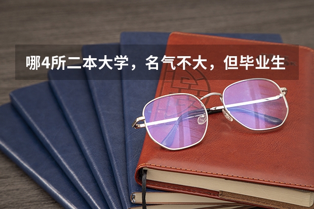 哪4所二本大学，名气不大，但毕业生就业率很高？ 哪4所二本大学，录取分数比名校低，就业率高，值得报考？