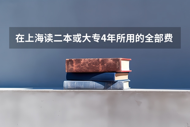 在上海读二本或大专4年所用的全部费用大概多少？