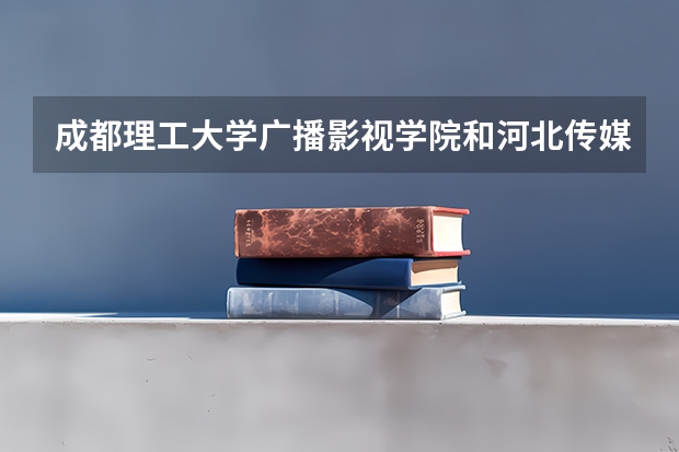 成都理工大学广播影视学院和河北传媒学院我该选哪个？