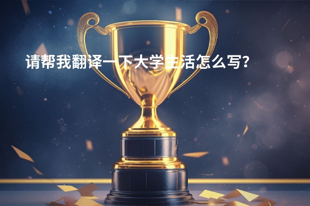 请帮我翻译一下大学生活怎么写？