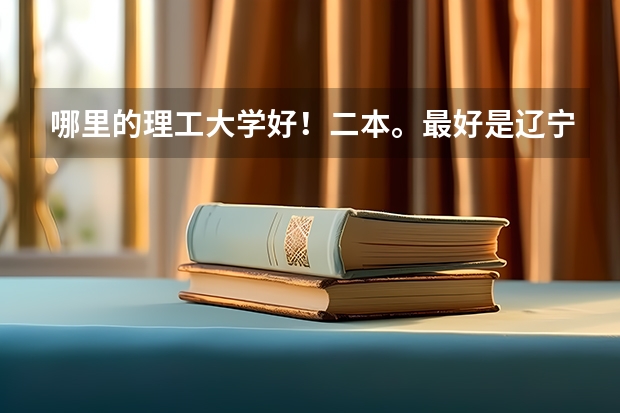 哪里的理工大学好！二本。最好是辽宁的、别地方也行。