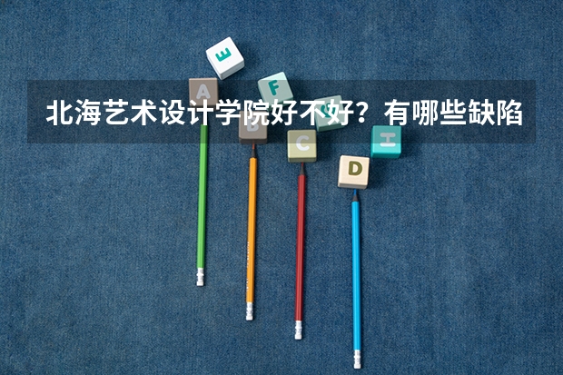 北海艺术设计学院好不好？有哪些缺陷？