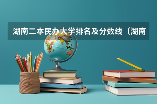 湖南二本民办大学排名及分数线（湖南二本大学最新排名）