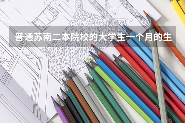普通苏南二本院校的大学生一个月的生活费大概是多少？