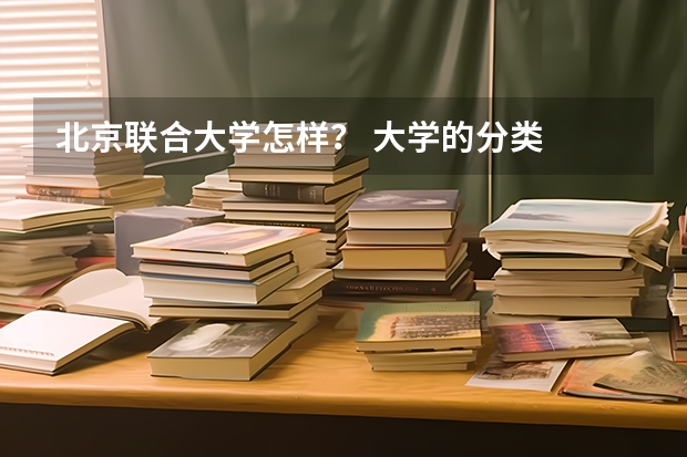 北京联合大学怎样？ 大学的分类