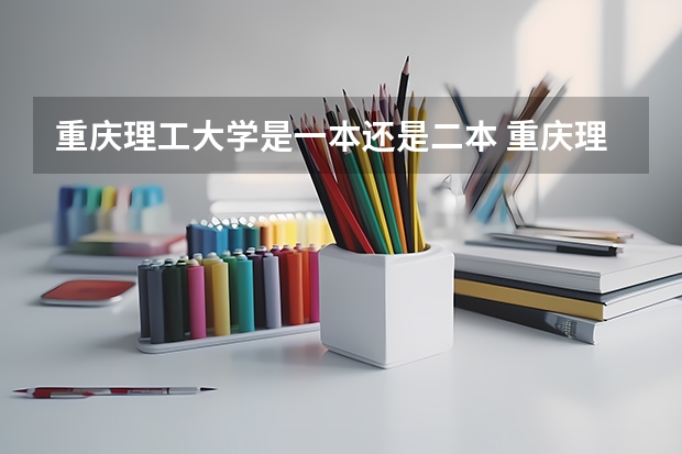 重庆理工大学是一本还是二本 重庆理工大学师资力量（重庆理工大学）