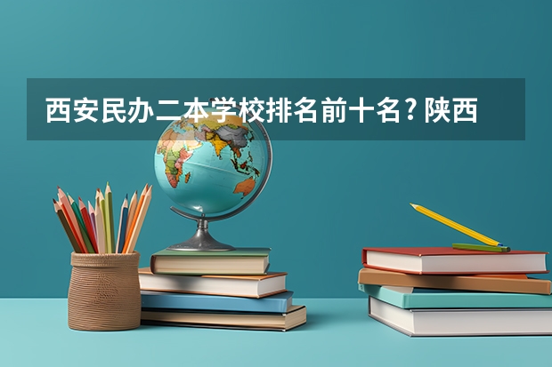 西安民办二本学校排名前十名? 陕西省民办二本大学排名及分数线