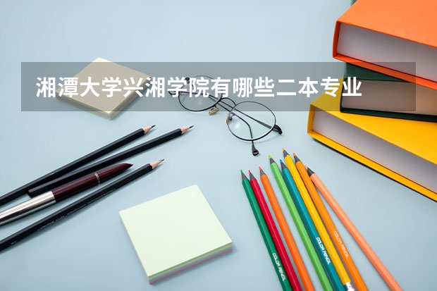 湘潭大学兴湘学院有哪些二本专业