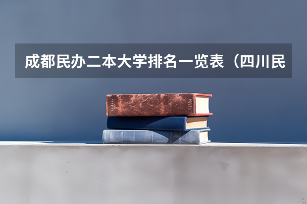 成都民办二本大学排名一览表(四川民办二本大学排名,四川民办二本大学排名榜及分数线)