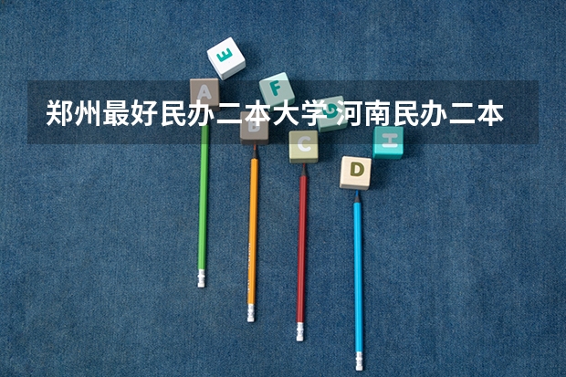 郑州最好民办二本大学 河南民办二本大学排名表