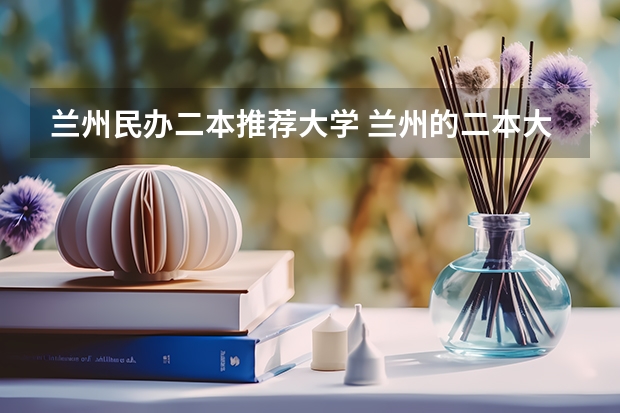 兰州民办二本推荐大学 兰州的二本大学排名一览表