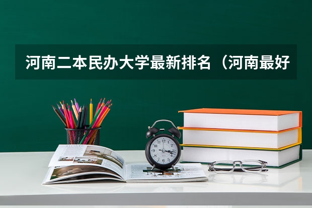 河南二本民办大学最新排名（河南最好的民办二本）