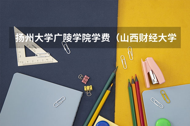 扬州大学广陵学院学费（山西财经大学排名？ 山西财经大学排名属于几本？）