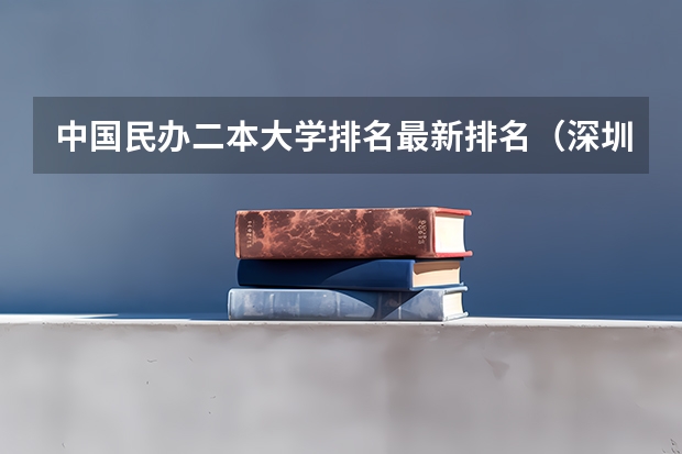 中国民办二本大学排名最新排名（深圳民办二本大学排名）
