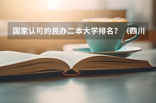 国家认可的民办二本大学排名？（四川正规民办二本大学有那些,四川正规民办二本大学名单）