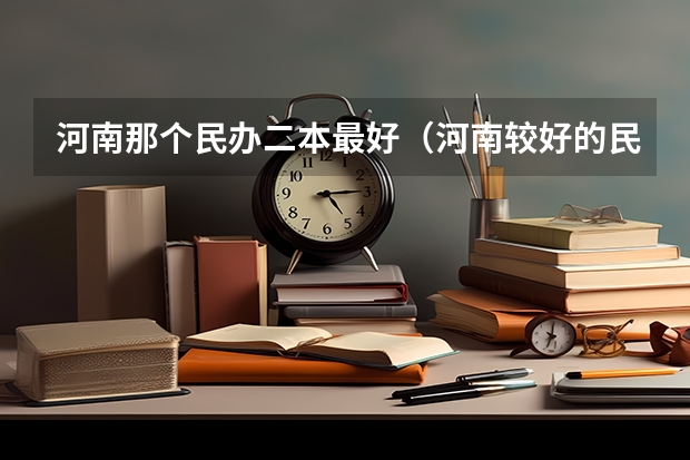 河南那个民办二本最好（河南较好的民办二本大学）