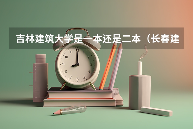 吉林建筑大学是一本还是二本（长春建筑学院属于几本院校）