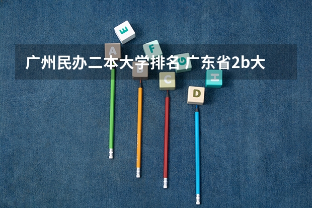 广州民办二本大学排名 广东省2b大学排名（广东2b大学排行榜）