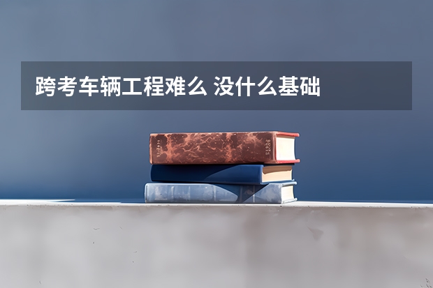 跨考车辆工程难么 没什么基础