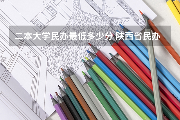 二本大学民办最低多少分 陕西省民办二本大学排名及分数线