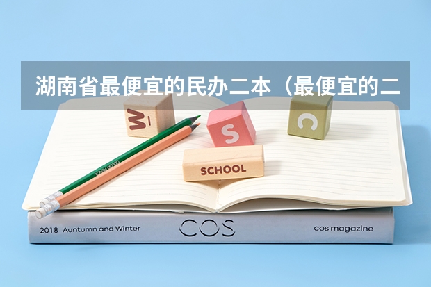 湖南省最便宜的民办二本（最便宜的二本民办学校）
