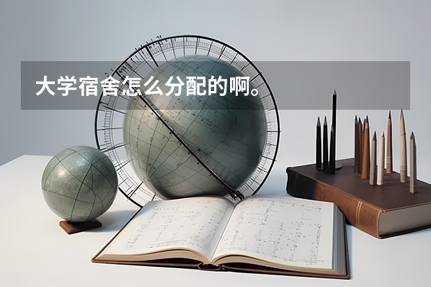 大学宿舍怎么分配的啊。