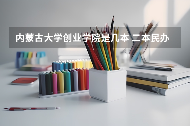 内蒙古大学创业学院是几本 二本民办大学排名