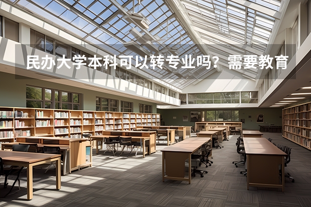 民办大学本科可以转专业吗？需要教育部批准吗？