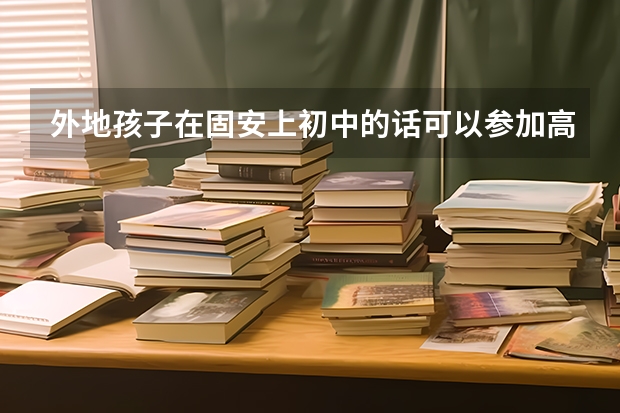 外地孩子在固安上初中的话可以参加高考吗