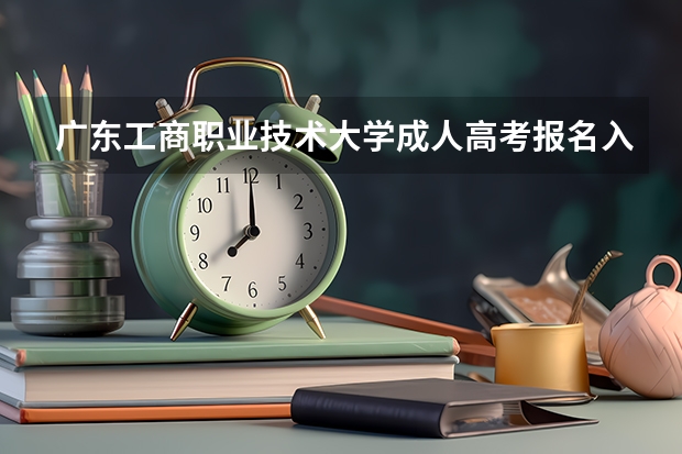广东工商职业技术大学成人高考报名入口？ 广东高考报志愿流程