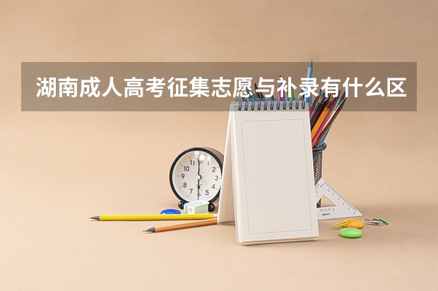 湖南成人高考征集志愿与补录有什么区别？